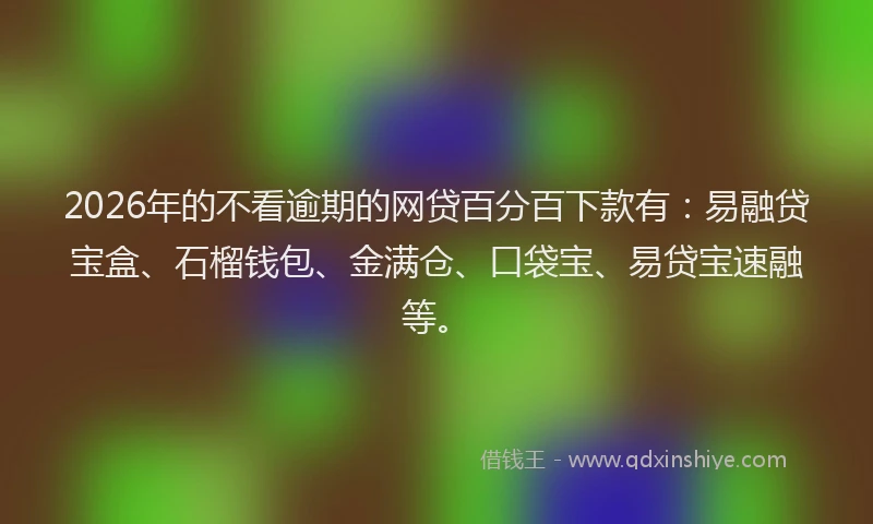 2026年的不看逾期的网贷百分百下款有：易融贷宝盒、石榴钱包、金满仓、口袋宝、易贷宝速融等。