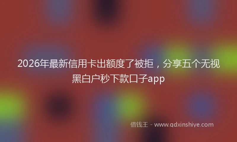 2026年最新信用卡出额度了被拒,分享五个无视黑白户秒下款口子app