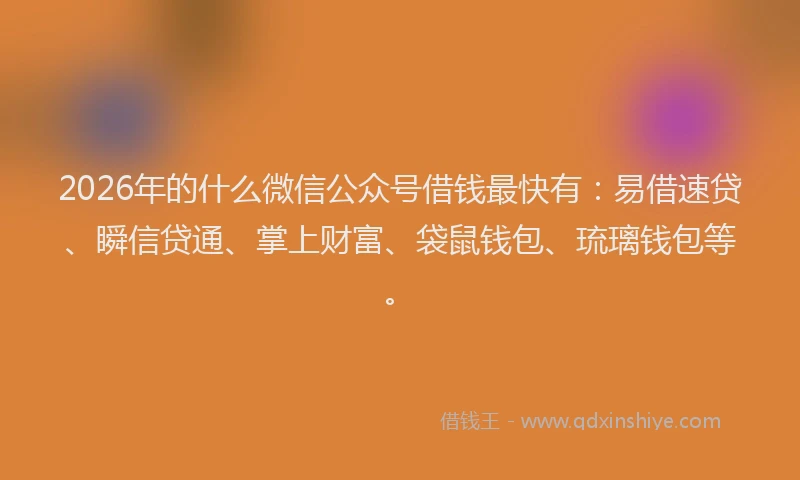 2026年的什么微信公众号借钱最快有：易借速贷、瞬信贷通、掌上财富、袋鼠钱包、琉璃钱包等。