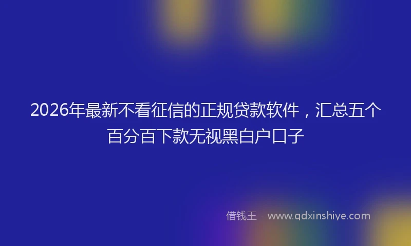 2026年最新不看征信的正规贷款软件，汇总五个百分百下款无视黑白户口子