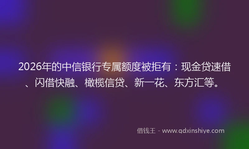 2026年的中信银行专属额度被拒有：现金贷速借、闪借快融、橄榄信贷、新一花、东方汇等。