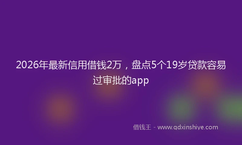 2026年最新信用借钱2万，盘点5个19岁贷款容易过审批的app