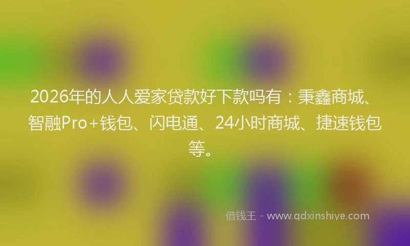 2026年的人人爱家贷款好下款吗有:秉鑫商城、智融Pro+钱包、闪电通、24小时商城、捷速钱包等。