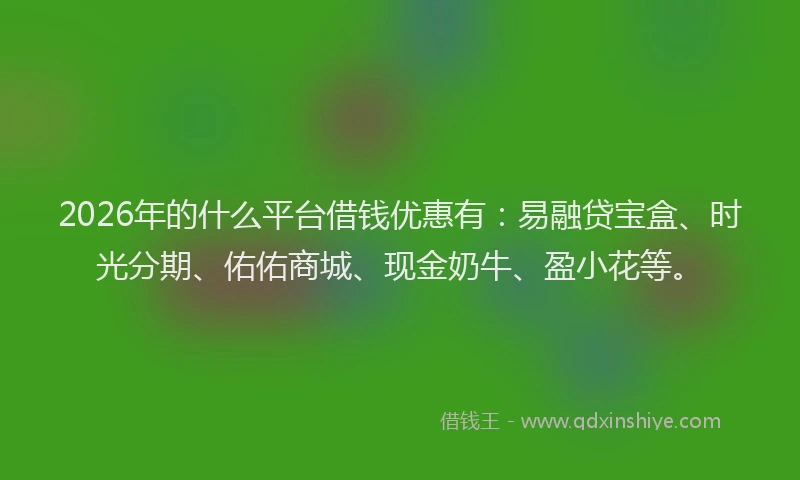 2026年的什么平台借钱优惠有：易融贷宝盒、时光分期、佑佑商城、现金奶牛、盈小花等。