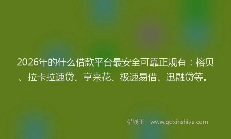 2026年的什么借款平台最安全可靠正规有:榕贝、拉卡拉速贷、享来花、极速易借、迅融贷等。