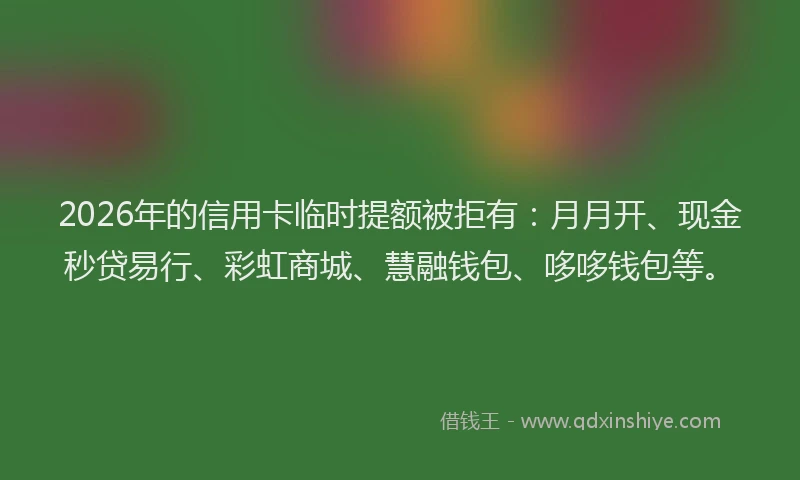 2026年的信用卡临时提额被拒有:月月开、现金秒贷易行、彩虹商城、慧融钱包、哆哆钱包等。