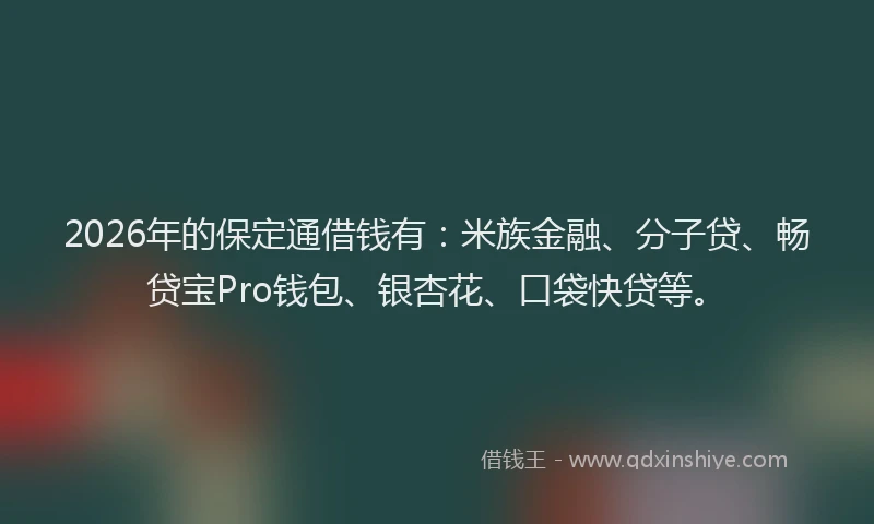 2026年的保定通借钱有:米族金融、分子贷、畅贷宝Pro钱包、银杏花、口袋快贷等。