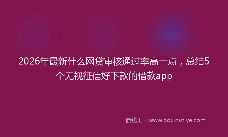2026年最新什么网贷审核通过率高一点，总结5个无视征信好下款的借款app