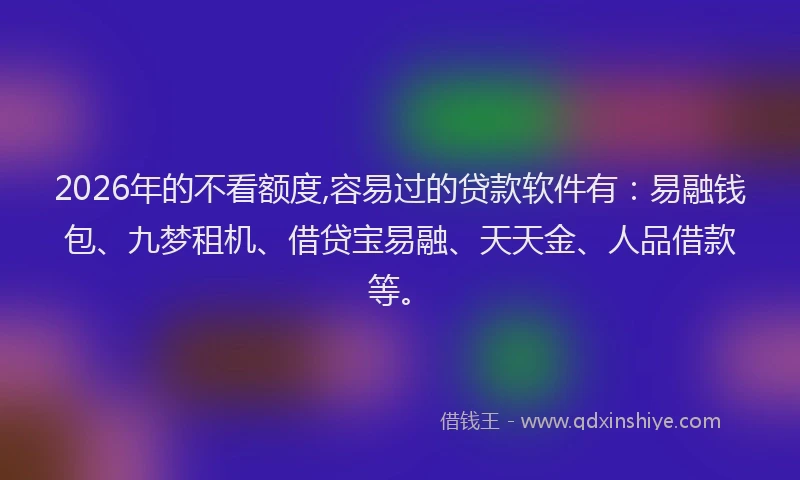 2026年的不看额度,容易过的贷款软件有：易融钱包、九梦租机、借贷宝易融、天天金、人品借款等。