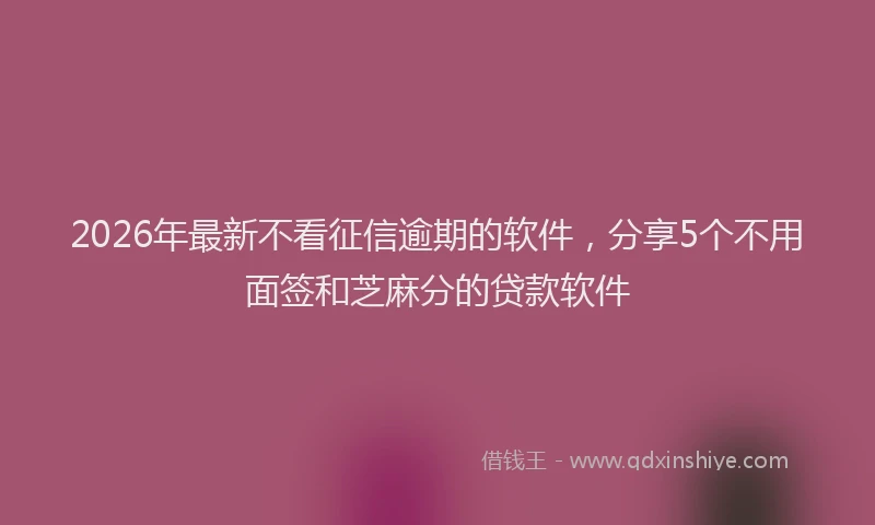 2026年最新不看征信逾期的软件，分享5个不用面签和芝麻分的贷款软件