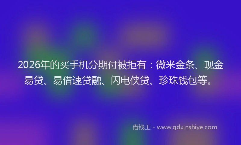2026年的买手机分期付被拒有：微米金条、现金易贷、易借速贷融、闪电侠贷、珍珠钱包等。