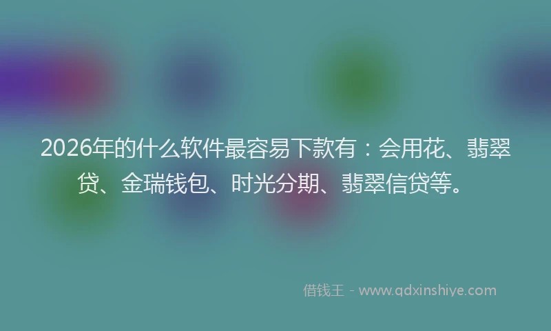2026年的什么软件最容易下款有：会用花、翡翠贷、金瑞钱包、时光分期、翡翠信贷等。