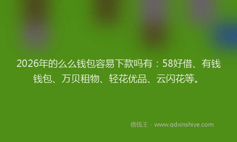 2026年的么么钱包容易下款吗有：58好借、有钱钱包、万贝租物、轻花优品、云闪花等。