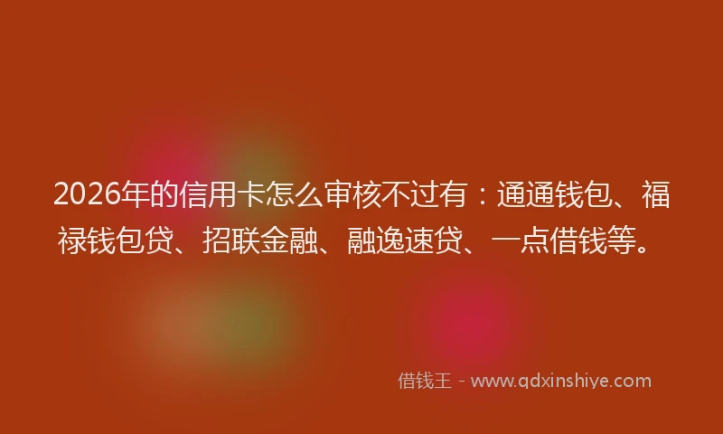 2026年的信用卡怎么审核不过有:通通钱包、福禄钱包贷、招联金融、融逸速贷、一点借钱等。