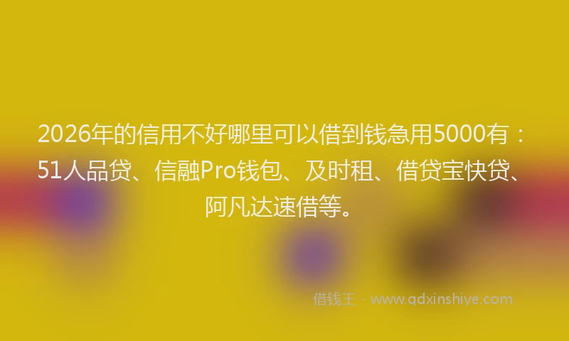 2026年的信用不好哪里可以借到钱急用5000有：51人品贷、信融Pro钱包、及时租、借贷宝快贷、阿凡达速借等。