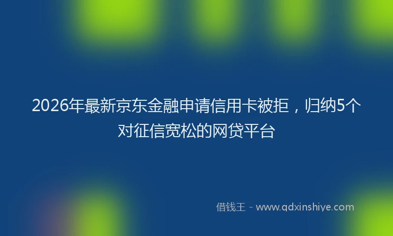 2026年最新京东金融申请信用卡被拒,归纳5个对征信宽松的网贷平台