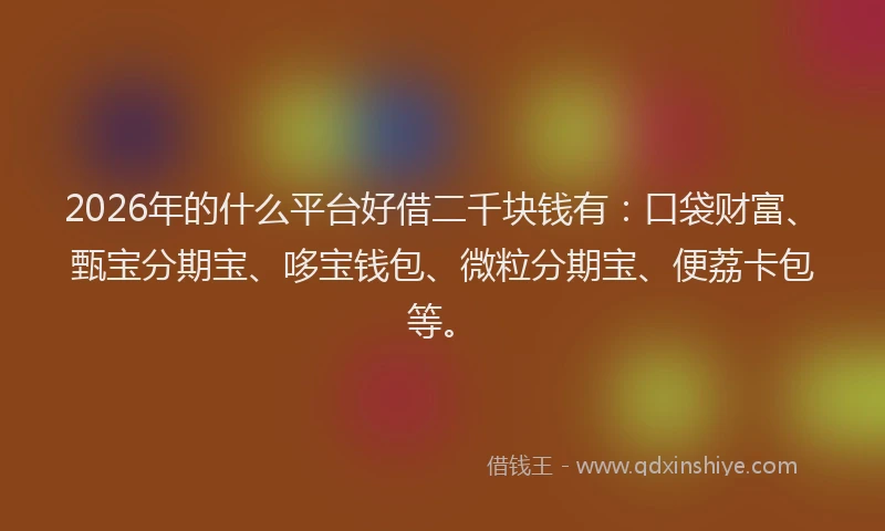 2026年的什么平台好借二千块钱有：口袋财富、甄宝分期宝、哆宝钱包、微粒分期宝、便荔卡包等。