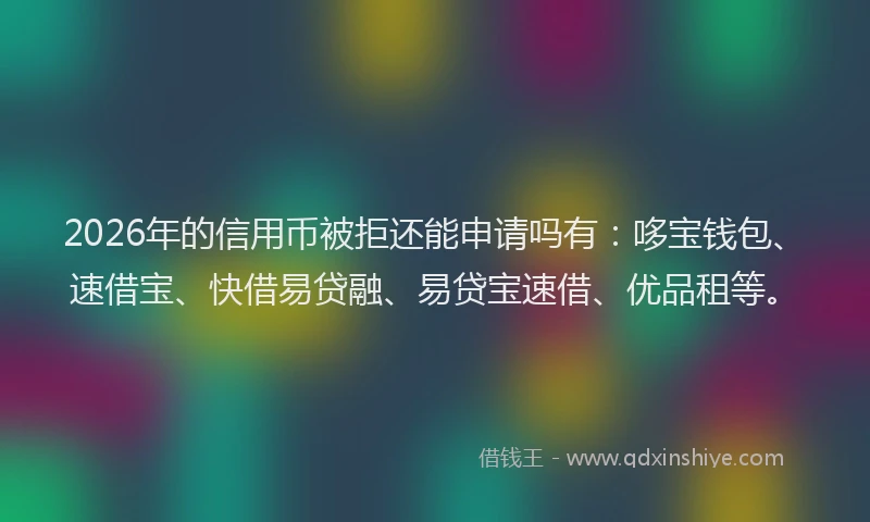 2026年的信用币被拒还能申请吗有：哆宝钱包、速借宝、快借易贷融、易贷宝速借、优品租等。