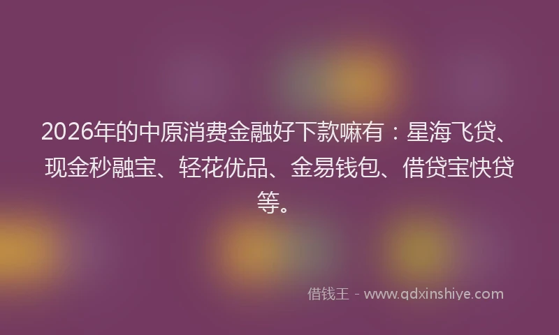 2026年的中原消费金融好下款嘛有:星海飞贷、现金秒融宝、轻花优品、金易钱包、借贷宝快贷等。