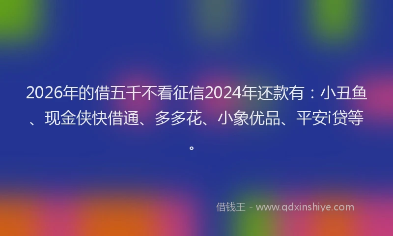 2026年的借五千不看征信2024年还款有：小丑鱼、现金侠快借通、多多花、小象优品、平安i贷等。