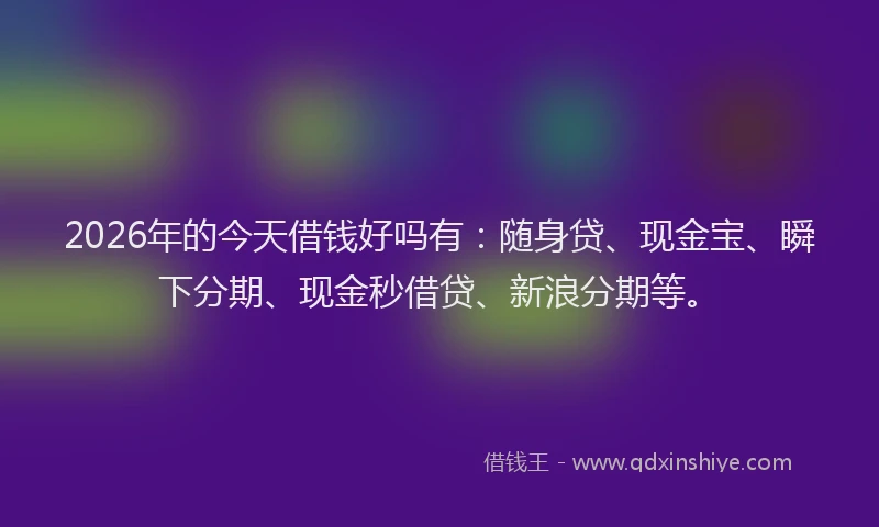 2026年的今天借钱好吗有:随身贷、现金宝、瞬下分期、现金秒借贷、新浪分期等。
