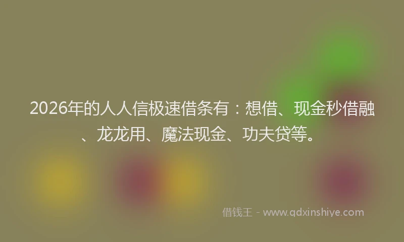 2026年的人人信极速借条有：想借、现金秒借融、龙龙用、魔法现金、功夫贷等。