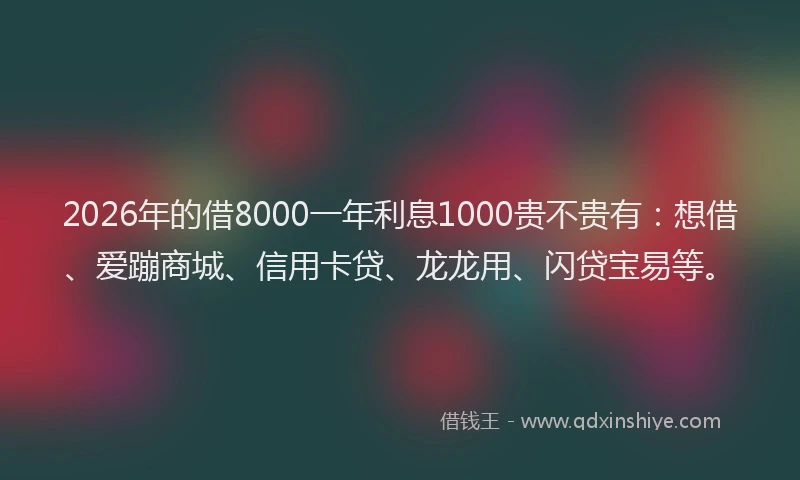 2026年的借8000一年利息1000贵不贵有：想借、爱蹦商城、信用卡贷、龙龙用、闪贷宝易等。