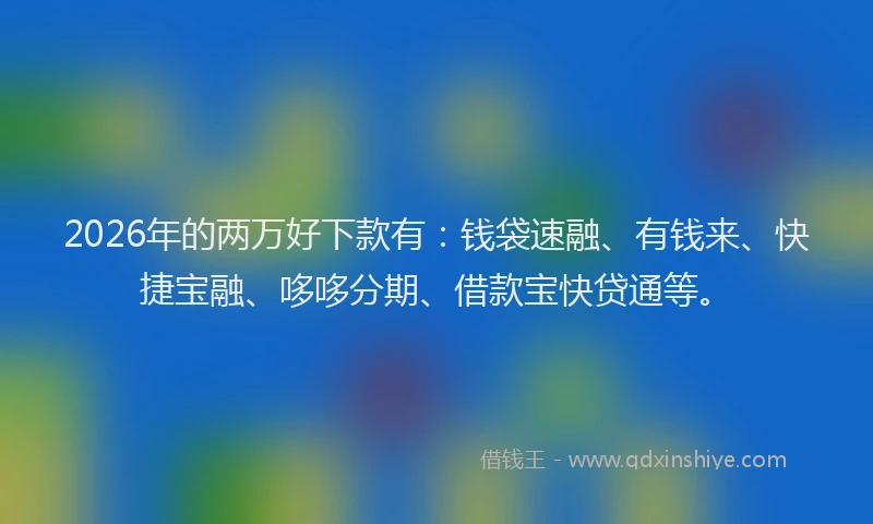 2026年的两万好下款有：钱袋速融、有钱来、快捷宝融、哆哆分期、借款宝快贷通等。