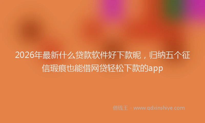 2026年最新什么贷款软件好下款昵，归纳五个征信瑕疵也能借网贷轻松下款的app