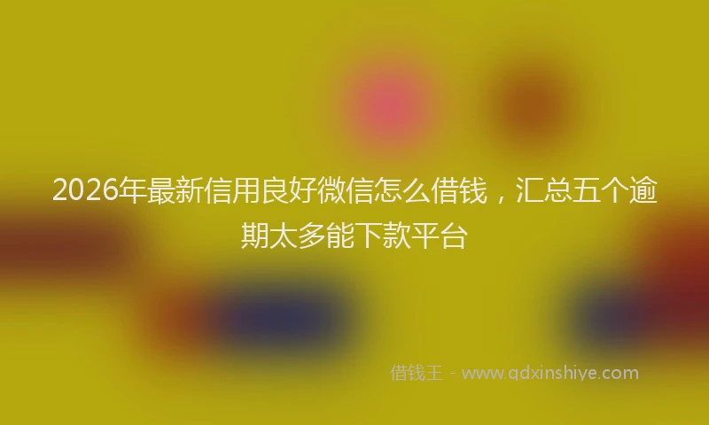 2026年最新信用良好微信怎么借钱,汇总五个逾期太多能下款平台