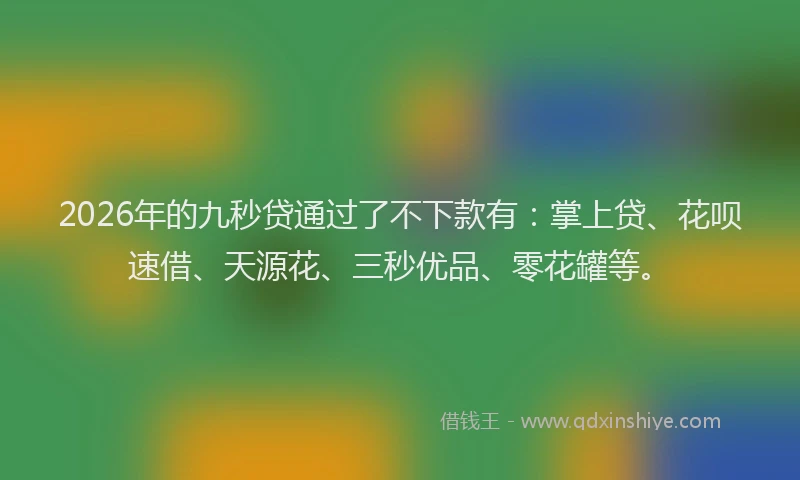 2026年的九秒贷通过了不下款有：掌上贷、花呗速借、天源花、三秒优品、零花罐等。