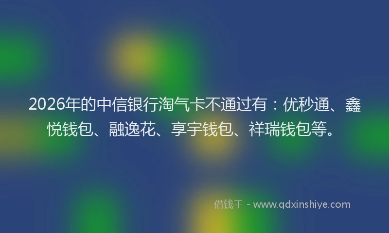 2026年的中信银行淘气卡不通过有:优秒通、鑫悦钱包、融逸花、享宇钱包、祥瑞钱包等。