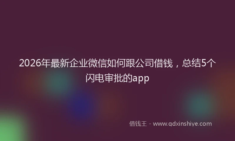 2026年最新企业微信如何跟公司借钱，总结5个闪电审批的app