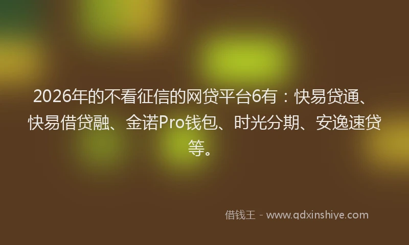 2026年的不看征信的网贷平台6有:快易贷通、快易借贷融、金诺Pro钱包、时光分期、安逸速贷等。