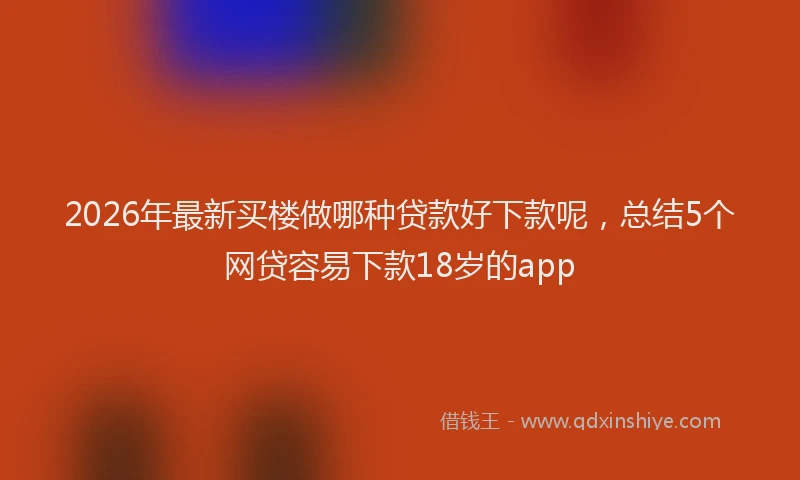 2026年最新买楼做哪种贷款好下款呢，总结5个网贷容易下款18岁的app