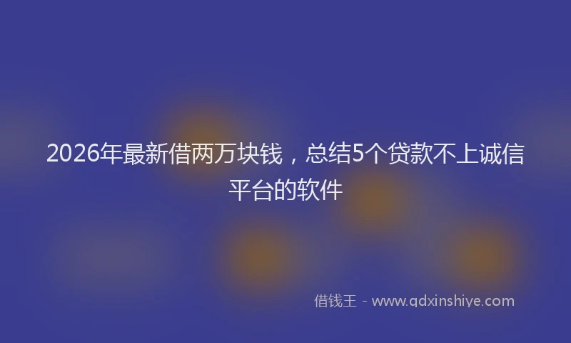 2026年最新借两万块钱，总结5个贷款不上诚信平台的软件