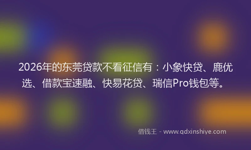 2026年的东莞贷款不看征信有：小象快贷、鹿优选、借款宝速融、快易花贷、瑞信Pro钱包等。