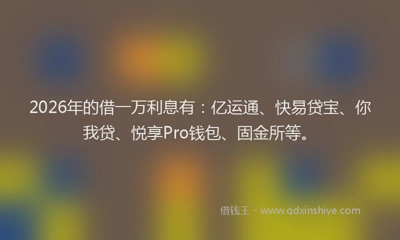 2026年的借一万利息有：亿运通、快易贷宝、你我贷、悦享Pro钱包、固金所等。