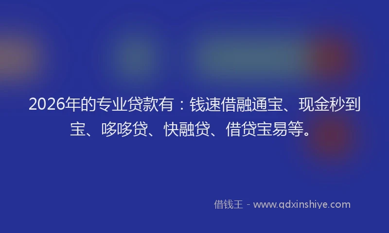 2026年的专业贷款有：钱速借融通宝、现金秒到宝、哆哆贷、快融贷、借贷宝易等。