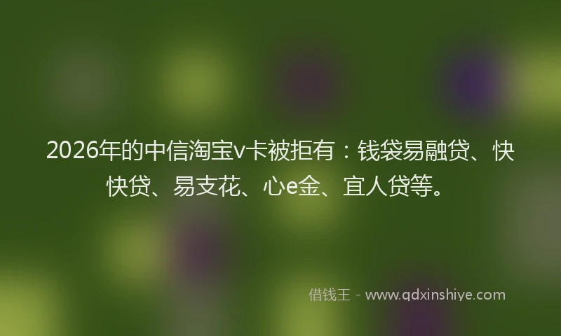 2026年的中信淘宝v卡被拒有:钱袋易融贷、快快贷、易支花、心e金、宜人贷等。