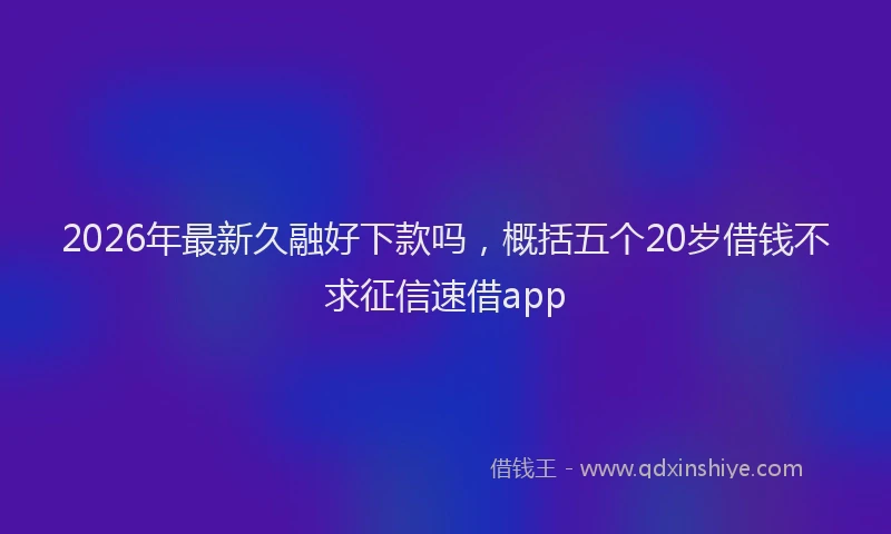 2026年最新久融好下款吗，概括五个20岁借钱不求征信速借app