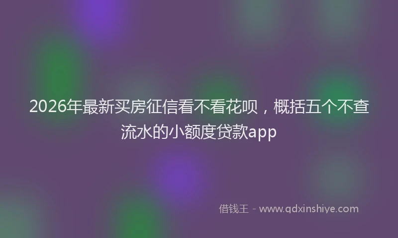 2026年最新买房征信看不看花呗，概括五个不查流水的小额度贷款app