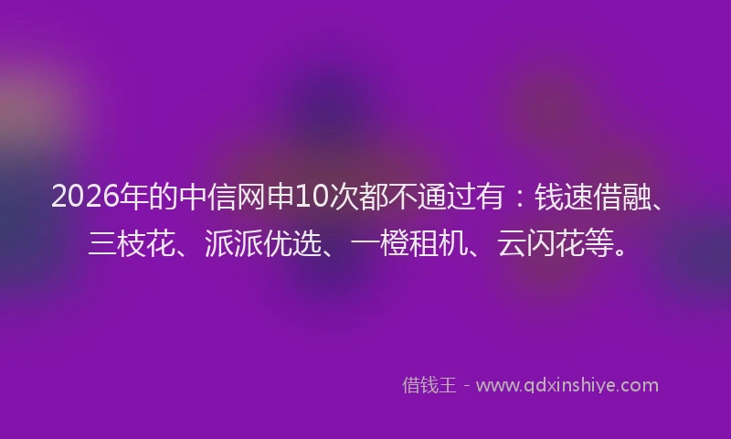 2026年的中信网申10次都不通过有:钱速借融、三枝花、派派优选、一橙租机、云闪花等。