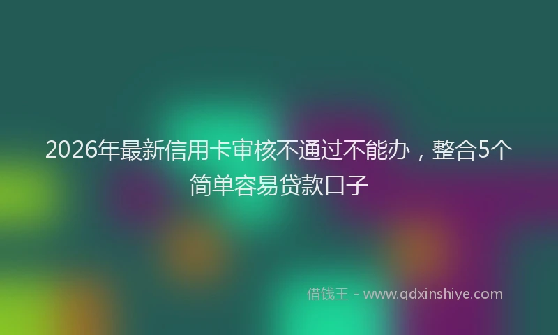 2026年最新信用卡审核不通过不能办，整合5个简单容易贷款口子