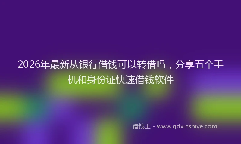 2026年最新从银行借钱可以转借吗，分享五个手机和身份证快速借钱软件