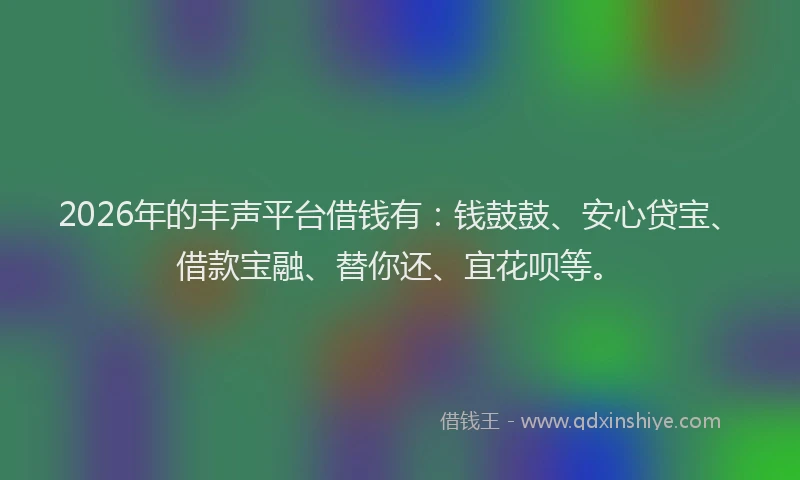 2026年的丰声平台借钱有：钱鼓鼓、安心贷宝、借款宝融、替你还、宜花呗等。