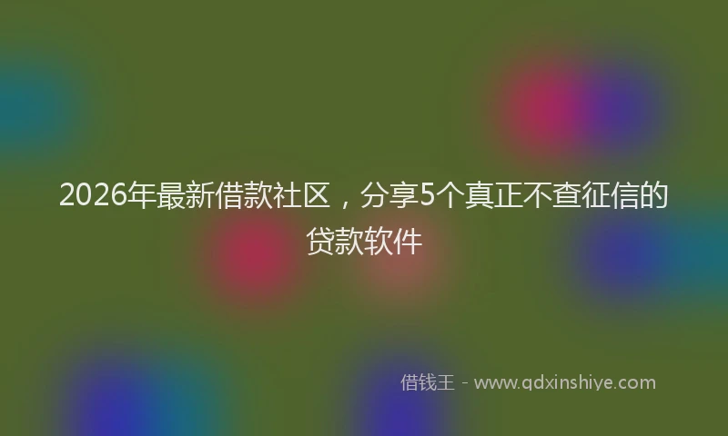 2026年最新借款社区，分享5个真正不查征信的贷款软件