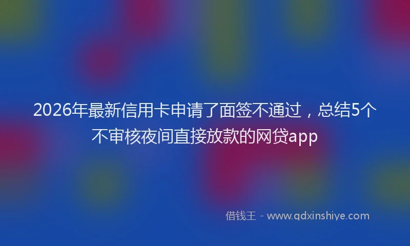 2026年最新信用卡申请了面签不通过,总结5个不审核夜间直接放款的网贷app
