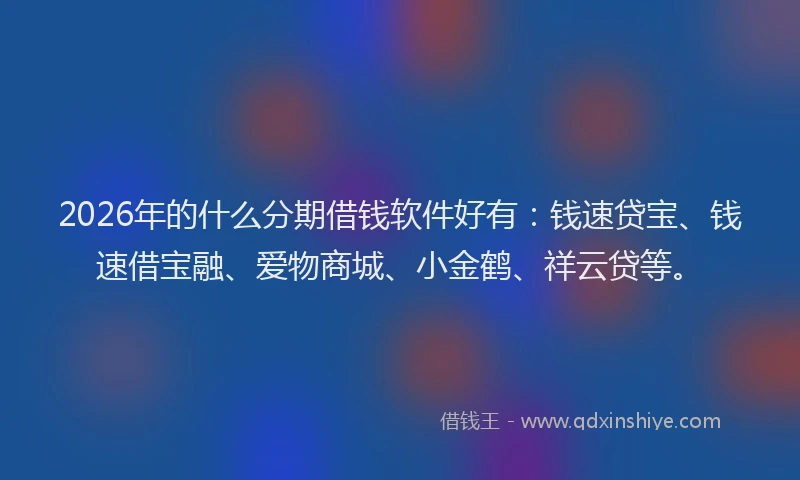 2026年的什么分期借钱软件好有：钱速贷宝、钱速借宝融、爱物商城、小金鹤、祥云贷等。