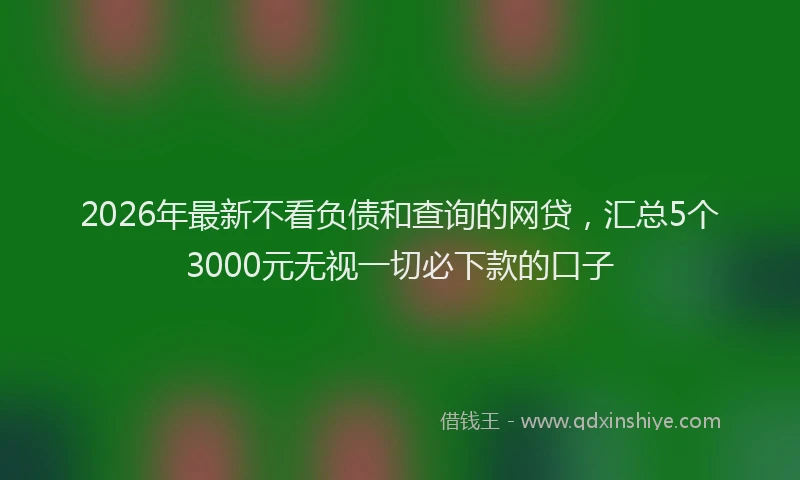 2026年最新不看负债和查询的网贷,汇总5个3000元无视一切必下款的口子